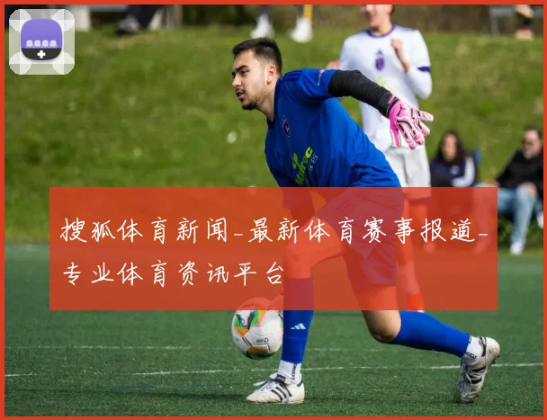 搜狐体育新闻_最新体育赛事报道_专业体育资讯平台