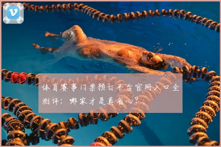 体育赛事门票预订平台官网入口全测评:哪家才是真省心?